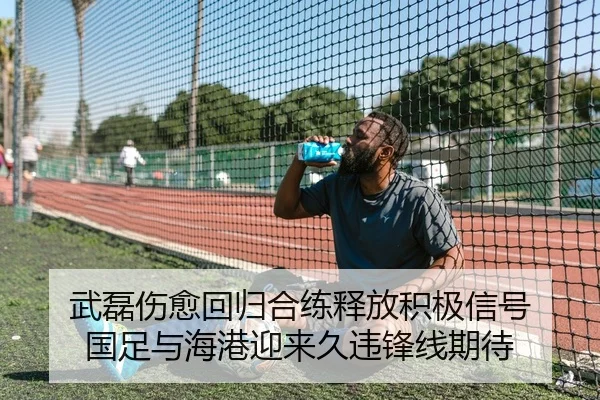 武磊伤愈回归合练释放积极信号 国足与海港迎来久违锋线期待